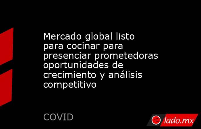 Mercado global listo para cocinar para presenciar prometedoras oportunidades de crecimiento y análisis competitivo. Noticias en tiempo real