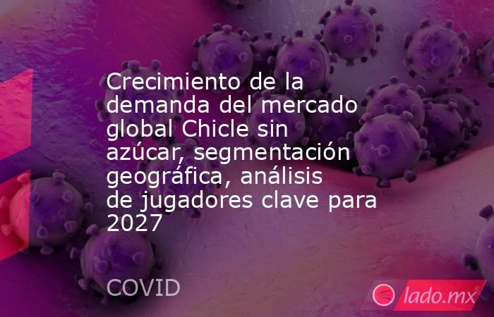 Crecimiento de la demanda del mercado global Chicle sin azúcar, segmentación geográfica, análisis de jugadores clave para 2027. Noticias en tiempo real