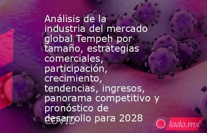 Análisis de la industria del mercado global Tempeh por tamaño, estrategias comerciales, participación, crecimiento, tendencias, ingresos, panorama competitivo y pronóstico de desarrollo para 2028. Noticias en tiempo real