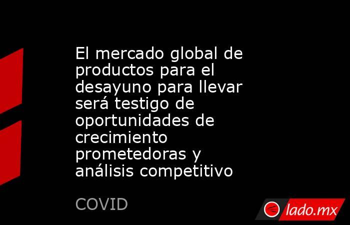 El mercado global de productos para el desayuno para llevar será testigo de oportunidades de crecimiento prometedoras y análisis competitivo. Noticias en tiempo real