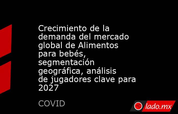 Crecimiento de la demanda del mercado global de Alimentos para bebés, segmentación geográfica, análisis de jugadores clave para 2027. Noticias en tiempo real