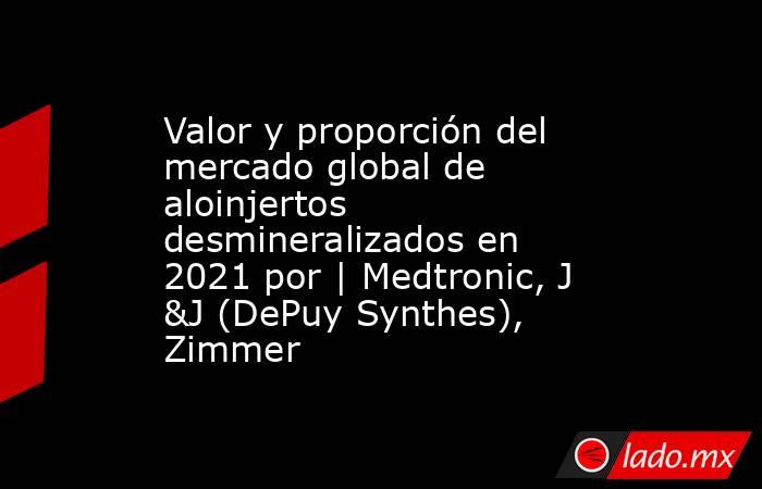 Valor y proporción del mercado global de aloinjertos desmineralizados en 2021 por | Medtronic, J &J (DePuy Synthes), Zimmer. Noticias en tiempo real