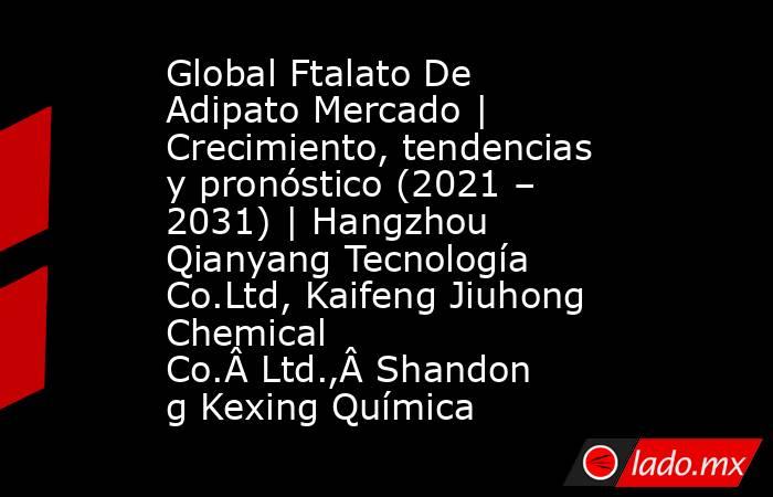 Global Ftalato De Adipato Mercado | Crecimiento, tendencias y pronóstico (2021 – 2031) | Hangzhou Qianyang Tecnología Co.Ltd, Kaifeng Jiuhong Chemical Co.Â Ltd.,Â Shandong Kexing Química. Noticias en tiempo real