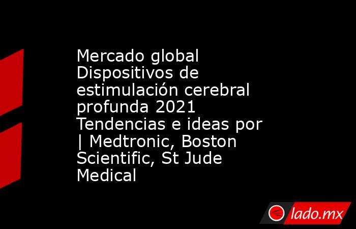 Mercado global Dispositivos de estimulación cerebral profunda 2021 Tendencias e ideas por | Medtronic, Boston Scientific, St Jude Medical. Noticias en tiempo real