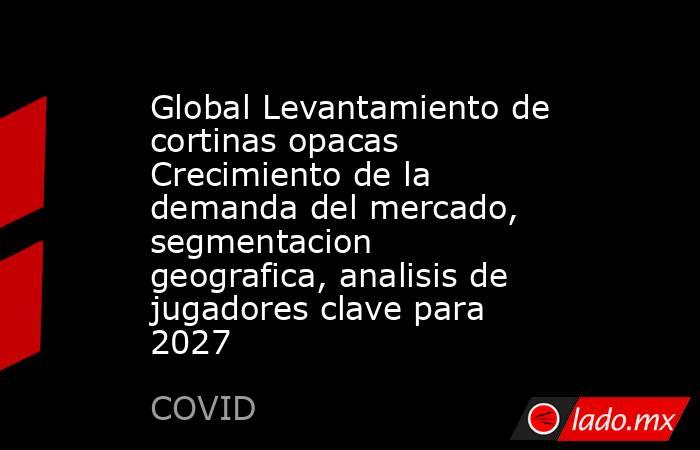 Global Levantamiento de cortinas opacas Crecimiento de la demanda del mercado, segmentacion geografica, analisis de jugadores clave para 2027. Noticias en tiempo real