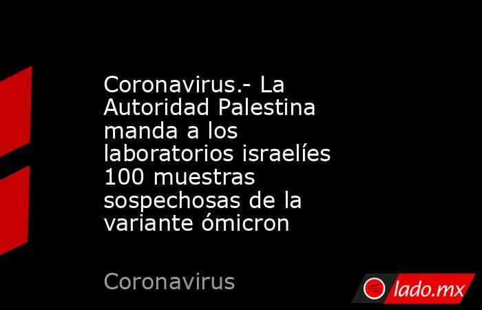 Coronavirus.- La Autoridad Palestina manda a los laboratorios israelíes 100 muestras sospechosas de la variante ómicron. Noticias en tiempo real