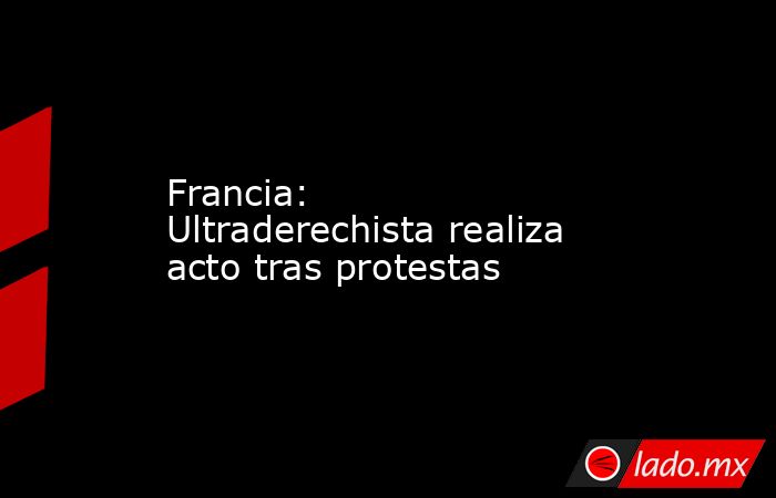 Francia: Ultraderechista realiza acto tras protestas. Noticias en tiempo real