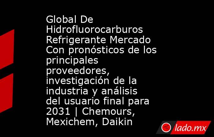 Global De Hidrofluorocarburos Refrigerante Mercado Con pronósticos de los principales proveedores, investigación de la industria y análisis del usuario final para 2031 | Chemours, Mexichem, Daikin. Noticias en tiempo real