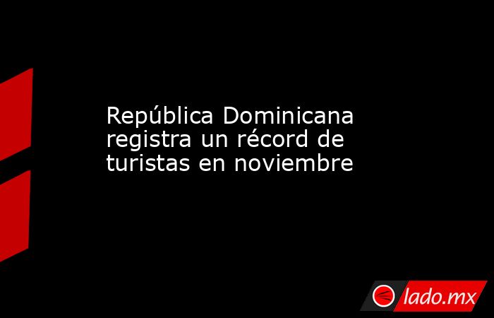 República Dominicana registra un récord de turistas en noviembre. Noticias en tiempo real