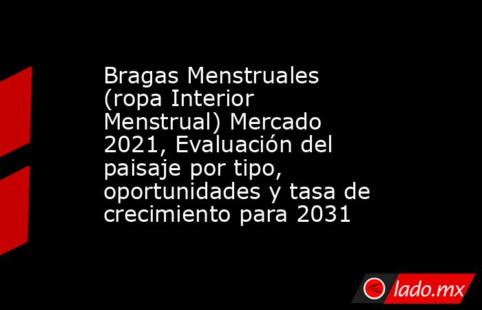 Bragas Menstruales (ropa Interior Menstrual) Mercado 2021, Evaluación del paisaje por tipo, oportunidades y tasa de crecimiento para 2031. Noticias en tiempo real