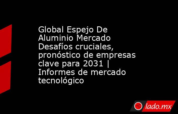 Global Espejo De Aluminio Mercado Desafíos cruciales, pronóstico de empresas clave para 2031 | Informes de mercado tecnológico. Noticias en tiempo real