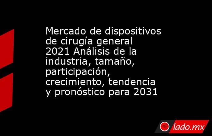 Mercado de dispositivos de cirugía general 2021 Análisis de la industria, tamaño, participación, crecimiento, tendencia y pronóstico para 2031. Noticias en tiempo real