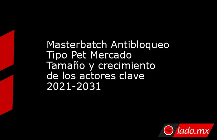 Masterbatch Antibloqueo Tipo Pet Mercado Tamaño y crecimiento de los actores clave 2021-2031. Noticias en tiempo real