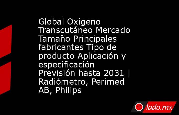 Global Oxigeno Transcutáneo Mercado Tamaño Principales fabricantes Tipo de producto Aplicación y especificación Previsión hasta 2031 | Radiómetro, Perimed AB, Philips. Noticias en tiempo real