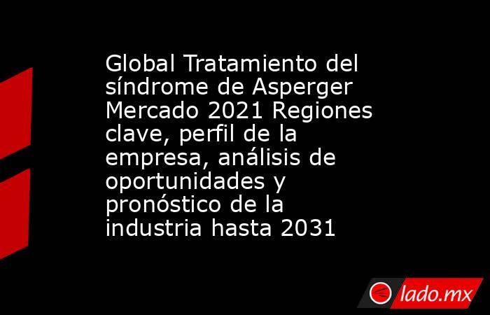 Global Tratamiento del síndrome de Asperger Mercado 2021 Regiones clave, perfil de la empresa, análisis de oportunidades y pronóstico de la industria hasta 2031. Noticias en tiempo real