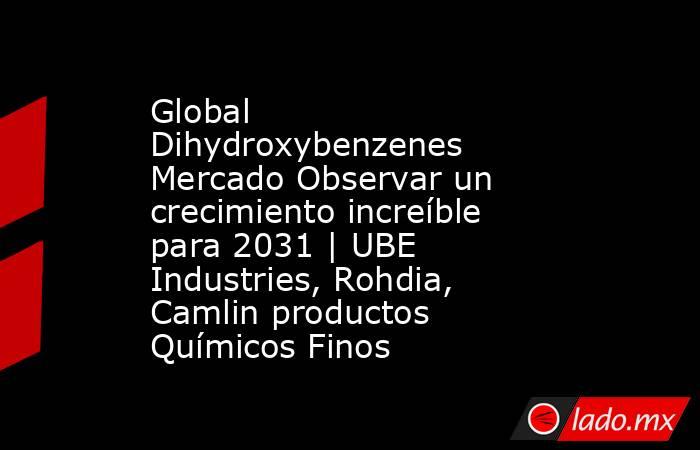 Global Dihydroxybenzenes Mercado Observar un crecimiento increíble para 2031 | UBE Industries, Rohdia, Camlin productos Químicos Finos. Noticias en tiempo real