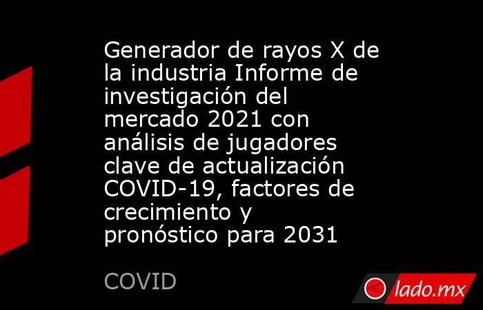 Generador de rayos X de la industria Informe de investigación del mercado 2021 con análisis de jugadores clave de actualización COVID-19, factores de crecimiento y pronóstico para 2031. Noticias en tiempo real