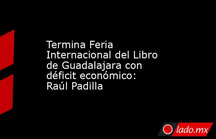 Termina Feria Internacional del Libro de Guadalajara con déficit económico: Raúl Padilla. Noticias en tiempo real