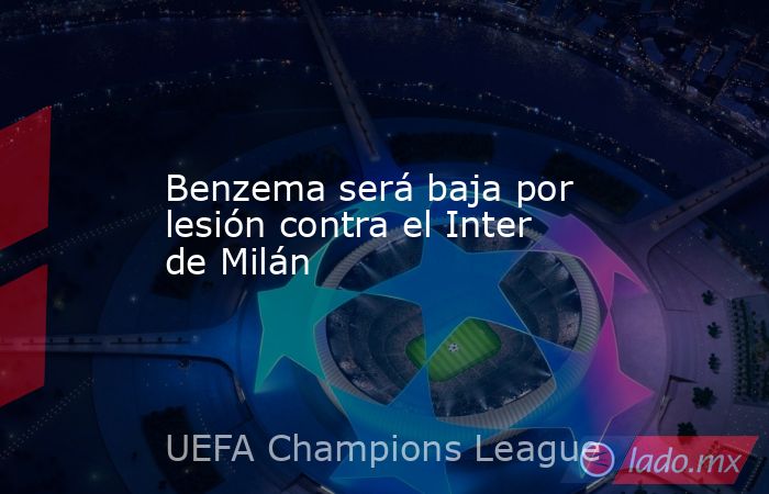Benzema será baja por lesión contra el Inter de Milán. Noticias en tiempo real