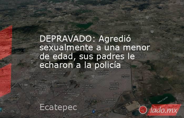 DEPRAVADO: Agredió sexualmente a una menor de edad, sus padres le echaron a la policía. Noticias en tiempo real