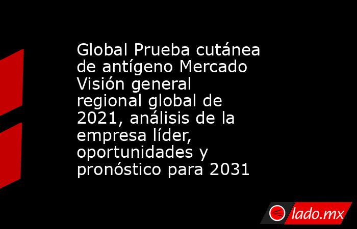 Global Prueba cutánea de antígeno Mercado Visión general regional global de 2021, análisis de la empresa líder, oportunidades y pronóstico para 2031. Noticias en tiempo real