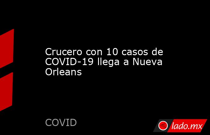 Crucero con 10 casos de COVID-19 llega a Nueva Orleans. Noticias en tiempo real