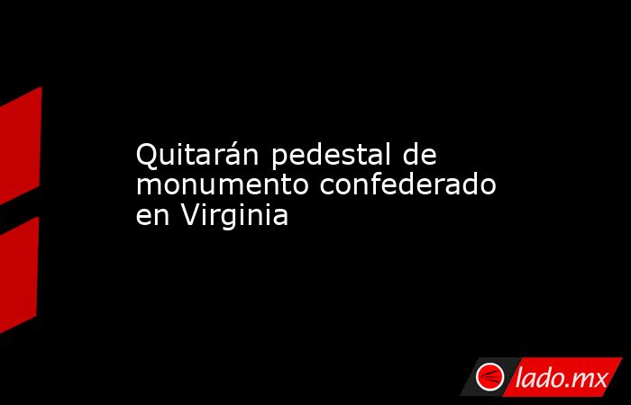 Quitarán pedestal de monumento confederado en Virginia. Noticias en tiempo real