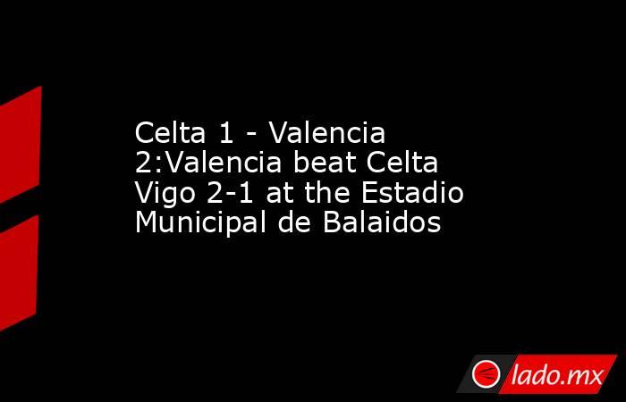 Celta 1 - Valencia 2:Valencia beat Celta Vigo 2-1 at the Estadio Municipal de Balaidos. Noticias en tiempo real