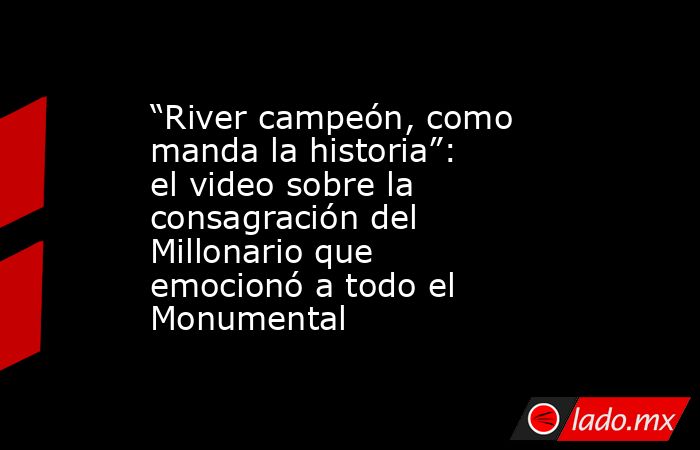 “River campeón, como manda la historia”: el video sobre la consagración del Millonario que emocionó a todo el Monumental. Noticias en tiempo real