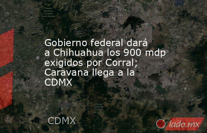 Gobierno federal dará a Chihuahua los 900 mdp exigidos por Corral; Caravana llega a la CDMX. Noticias en tiempo real
