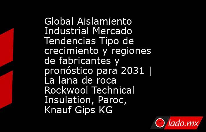 Global Aislamiento Industrial Mercado Tendencias Tipo de crecimiento y regiones de fabricantes y pronóstico para 2031 | La lana de roca Rockwool Technical Insulation, Paroc, Knauf Gips KG. Noticias en tiempo real