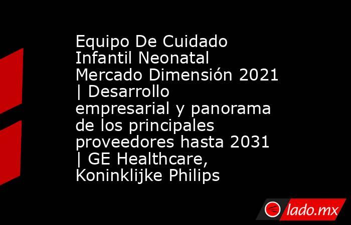 Equipo De Cuidado Infantil Neonatal Mercado Dimensión 2021 | Desarrollo empresarial y panorama de los principales proveedores hasta 2031 | GE Healthcare, Koninklijke Philips. Noticias en tiempo real