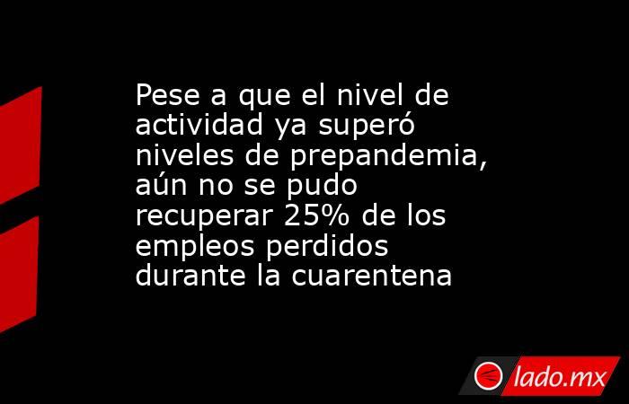 Pese a que el nivel de actividad ya superó niveles de prepandemia, aún no se pudo recuperar 25% de los empleos perdidos durante la cuarentena. Noticias en tiempo real