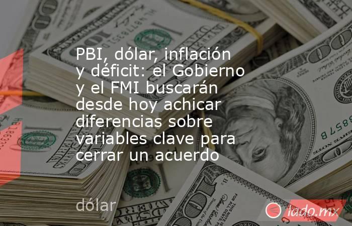 PBI, dólar, inflación y déficit: el Gobierno y el FMI buscarán desde hoy achicar diferencias sobre variables clave para cerrar un acuerdo. Noticias en tiempo real