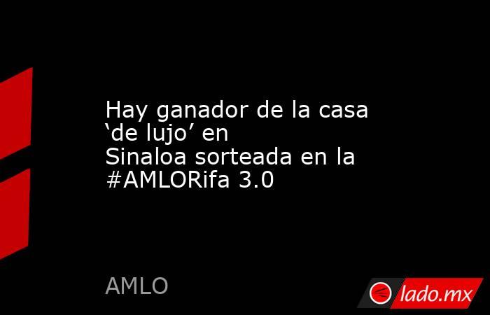 Hay ganador de la casa ‘de lujo’ en Sinaloa sorteada en la #AMLORifa 3.0. Noticias en tiempo real