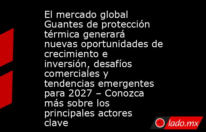 El mercado global Guantes de protección térmica generará nuevas oportunidades de crecimiento e inversión, desafíos comerciales y tendencias emergentes para 2027 – Conozca más sobre los principales actores clave. Noticias en tiempo real