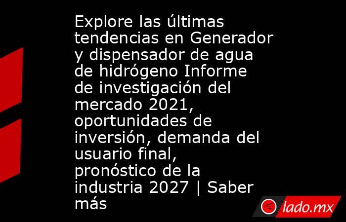 Explore las últimas tendencias en Generador y dispensador de agua de hidrógeno Informe de investigación del mercado 2021, oportunidades de inversión, demanda del usuario final, pronóstico de la industria 2027 | Saber más. Noticias en tiempo real