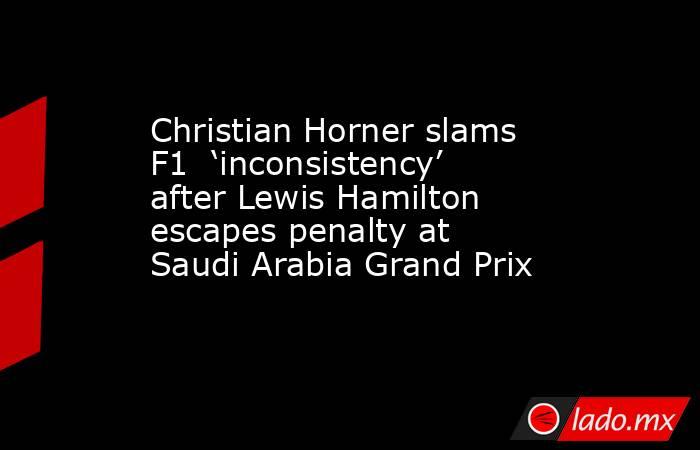 Christian Horner slams F1  ‘inconsistency’ after Lewis Hamilton escapes penalty at Saudi Arabia Grand Prix. Noticias en tiempo real