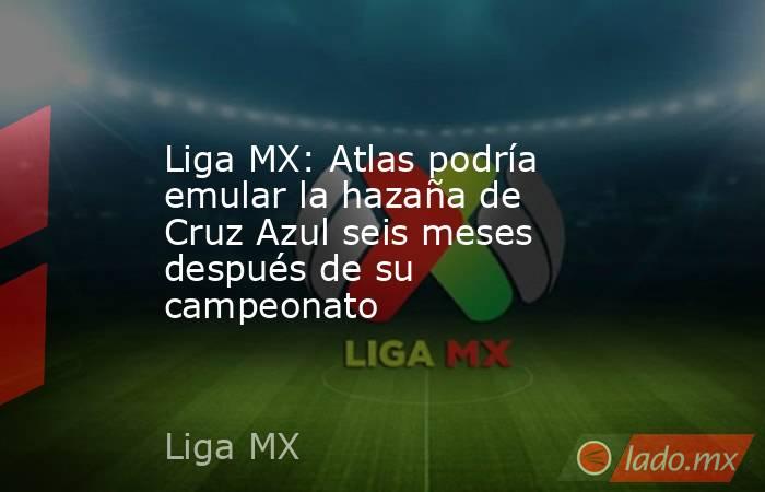 Liga MX: Atlas podría emular la hazaña de Cruz Azul seis meses después de su campeonato. Noticias en tiempo real