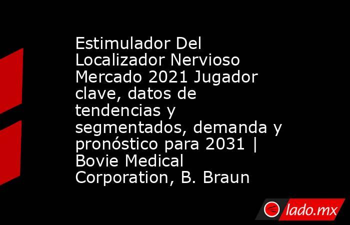 Estimulador Del Localizador Nervioso Mercado 2021 Jugador clave, datos de tendencias y segmentados, demanda y pronóstico para 2031 | Bovie Medical Corporation, B. Braun. Noticias en tiempo real