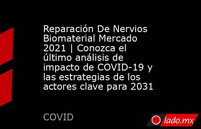 Reparación De Nervios Biomaterial Mercado 2021 | Conozca el último análisis de impacto de COVID-19 y las estrategias de los actores clave para 2031. Noticias en tiempo real