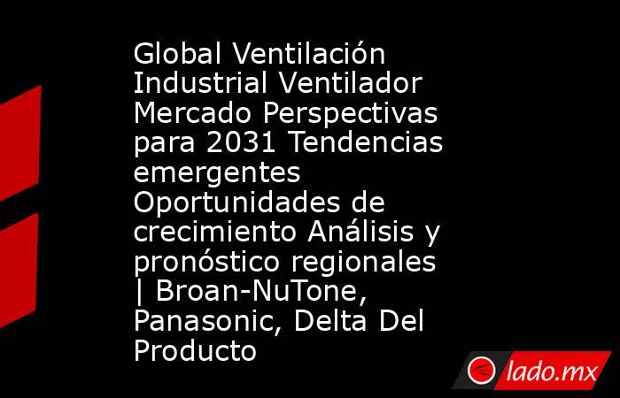 Global Ventilación Industrial Ventilador Mercado Perspectivas para 2031 Tendencias emergentes Oportunidades de crecimiento Análisis y pronóstico regionales | Broan-NuTone, Panasonic, Delta Del Producto. Noticias en tiempo real