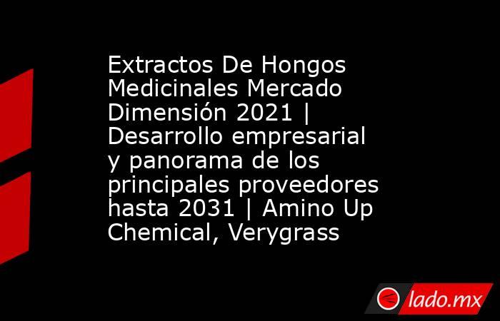 Extractos De Hongos Medicinales Mercado Dimensión 2021 | Desarrollo empresarial y panorama de los principales proveedores hasta 2031 | Amino Up Chemical, Verygrass. Noticias en tiempo real