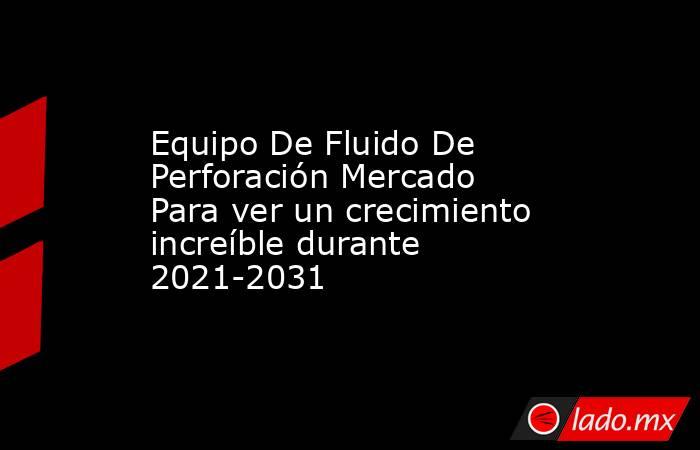 Equipo De Fluido De Perforación Mercado Para ver un crecimiento increíble durante 2021-2031. Noticias en tiempo real