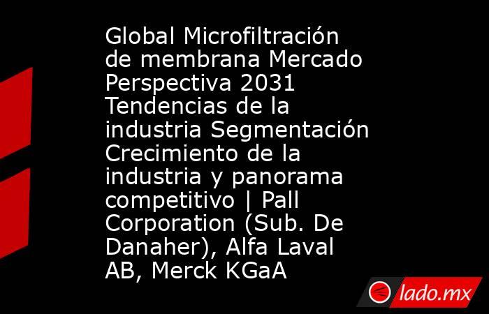 Global Microfiltración de membrana Mercado Perspectiva 2031 Tendencias de la industria Segmentación Crecimiento de la industria y panorama competitivo | Pall Corporation (Sub. De Danaher), Alfa Laval AB, Merck KGaA. Noticias en tiempo real