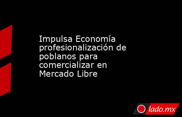 Impulsa Economía profesionalización de poblanos para comercializar en Mercado Libre. Noticias en tiempo real