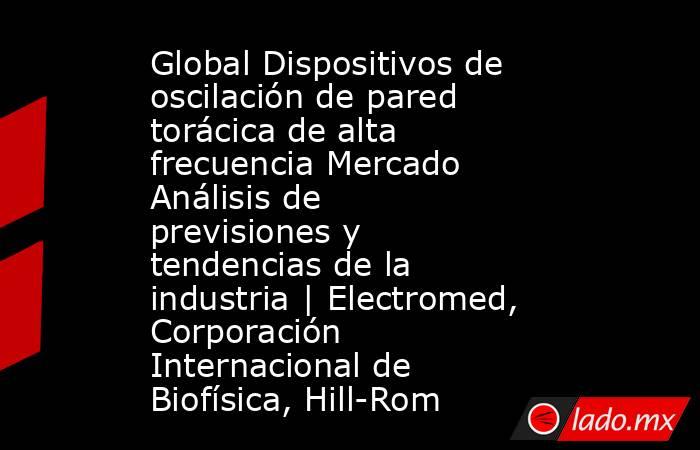 Global Dispositivos de oscilación de pared torácica de alta frecuencia Mercado Análisis de previsiones y tendencias de la industria | Electromed, Corporación Internacional de Biofísica, Hill-Rom. Noticias en tiempo real