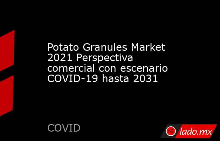 Potato Granules Market 2021 Perspectiva comercial con escenario COVID-19 hasta 2031. Noticias en tiempo real