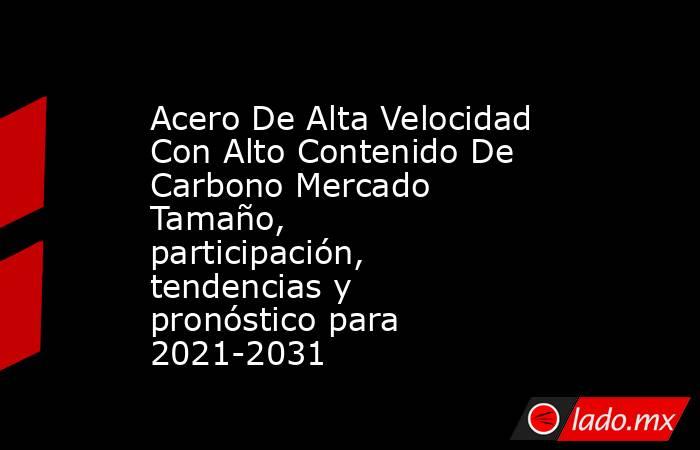 Acero De Alta Velocidad Con Alto Contenido De Carbono Mercado Tamaño, participación, tendencias y pronóstico para 2021-2031. Noticias en tiempo real