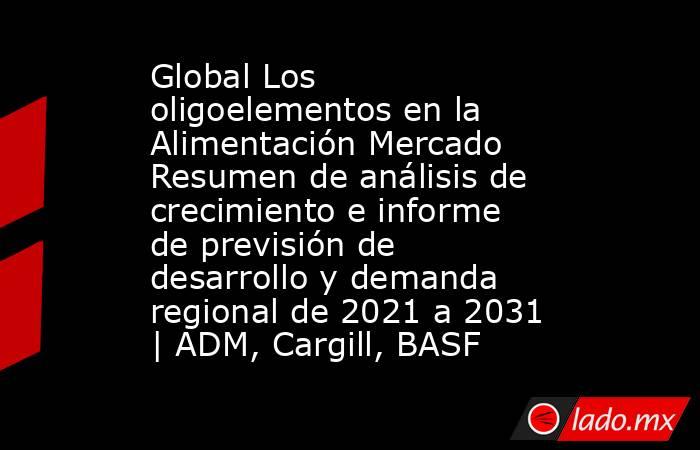 Global Los oligoelementos en la Alimentación Mercado Resumen de análisis de crecimiento e informe de previsión de desarrollo y demanda regional de 2021 a 2031 | ADM, Cargill, BASF. Noticias en tiempo real